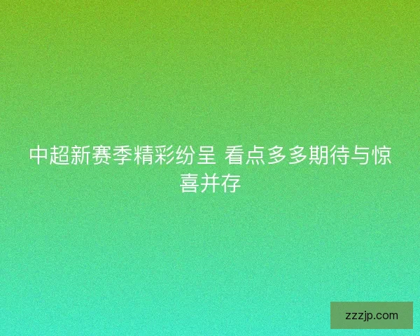 中超新赛季精彩纷呈 看点多多期待与惊喜并存