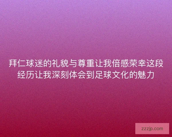 拜仁球迷的礼貌与尊重让我倍感荣幸这段经历让我深刻体会到足球文化的魅力