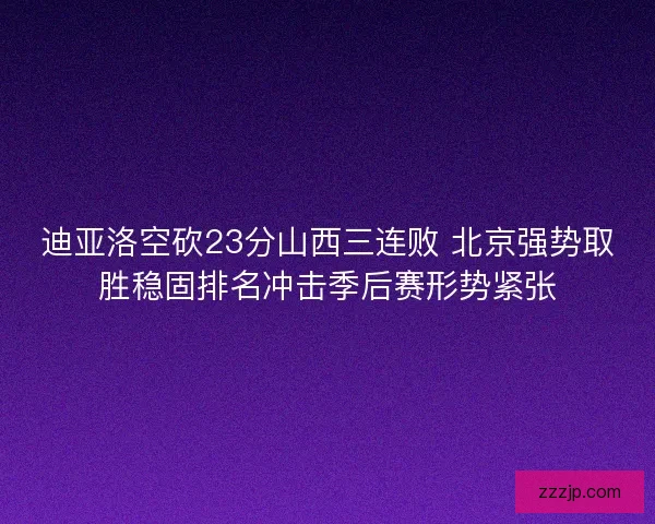 迪亚洛空砍23分山西三连败 北京强势取胜稳固排名冲击季后赛形势紧张